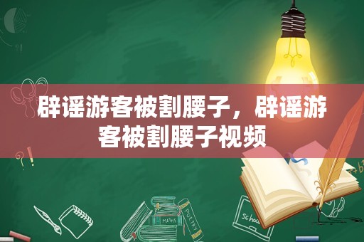 辟谣游客被割腰子，辟谣游客被割腰子视频