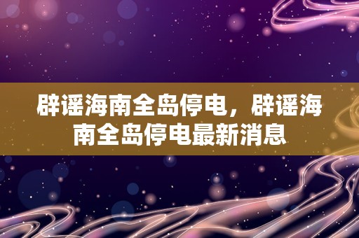 辟谣海南全岛停电，辟谣海南全岛停电最新消息