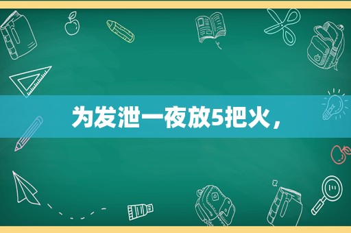 为发泄一夜放5把火，