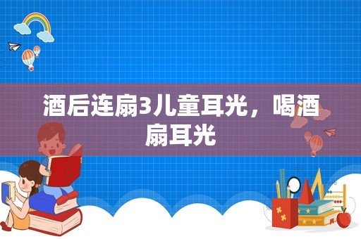 酒后连扇3儿童耳光，喝酒扇耳光