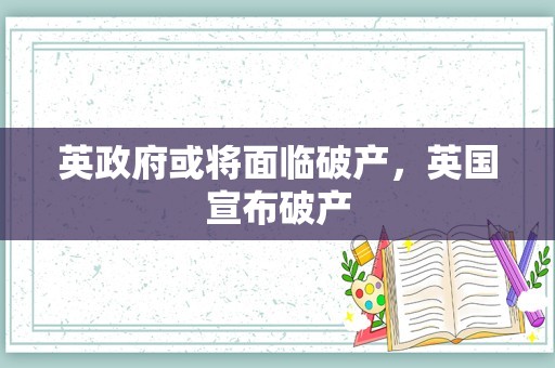 英政府或将面临破产，英国宣布破产