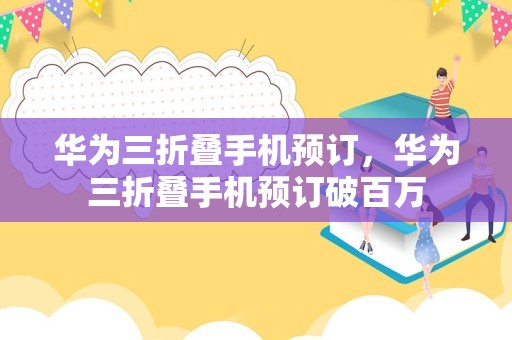 华为三折叠手机预订，华为三折叠手机预订破百万