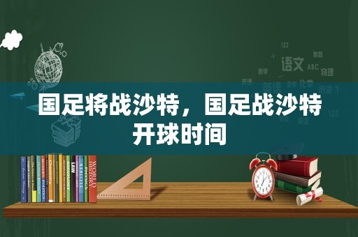 国足将战沙特，国足战沙特开球时间