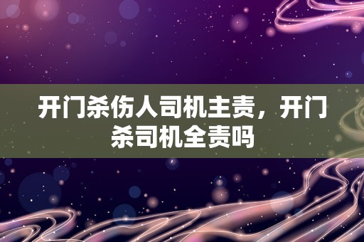 开门杀伤人司机主责，开门杀司机全责吗