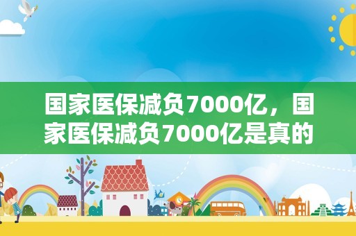 国家医保减负7000亿，国家医保减负7000亿是真的吗