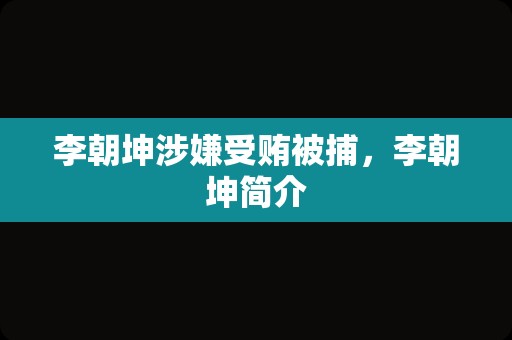 李朝坤涉嫌受贿被捕，李朝坤简介