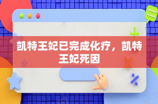 凯特王妃已完成化疗，凯特王妃死因