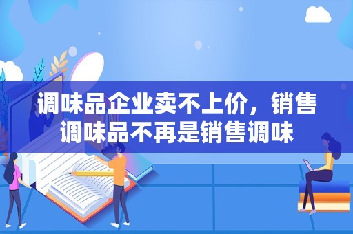 调味品企业卖不上价，销售调味品不再是销售调味