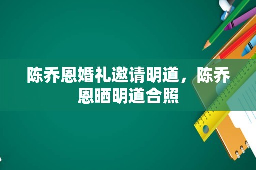 陈乔恩婚礼邀请明道，陈乔恩晒明道合照