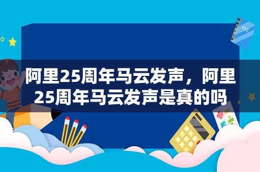 阿里25周年马云发声，阿里25周年马云发声是真的吗