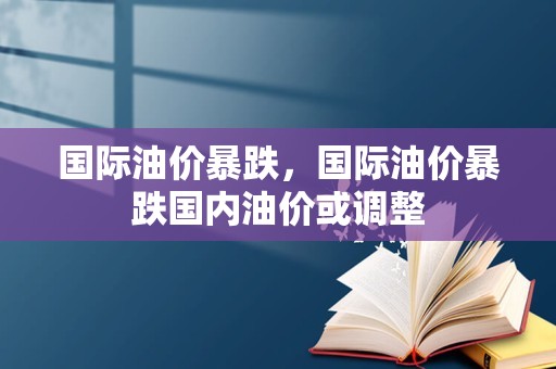 国际油价暴跌，国际油价暴跌国内油价或调整