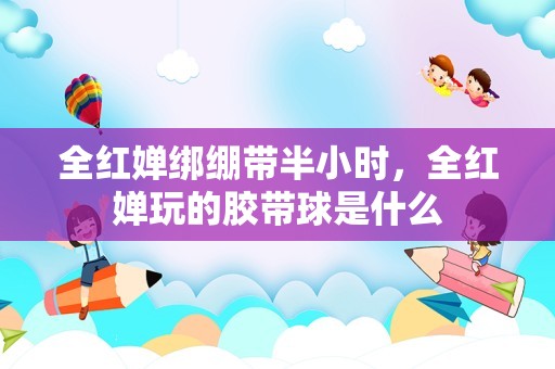 全红婵绑绷带半小时，全红婵玩的胶带球是什么