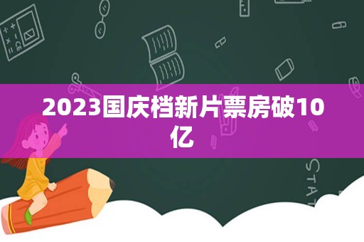 2023国庆档新片票房破10亿