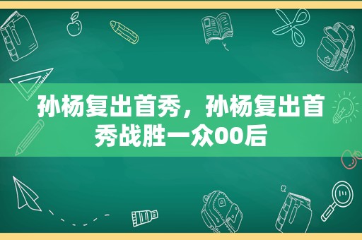 孙杨复出首秀，孙杨复出首秀战胜一众00后