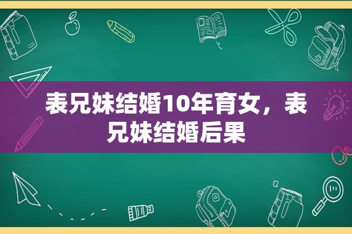 表兄妹结婚10年育女，表兄妹结婚后果