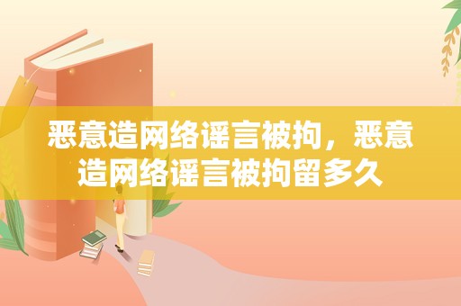 恶意造网络谣言被拘，恶意造网络谣言被拘留多久