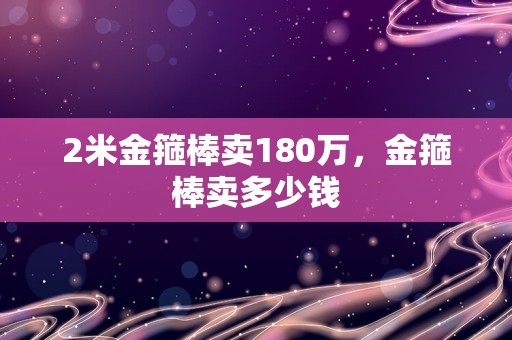 2米金箍棒卖180万，金箍棒卖多少钱