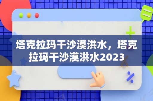 塔克拉玛干沙漠洪水，塔克拉玛干沙漠洪水2023