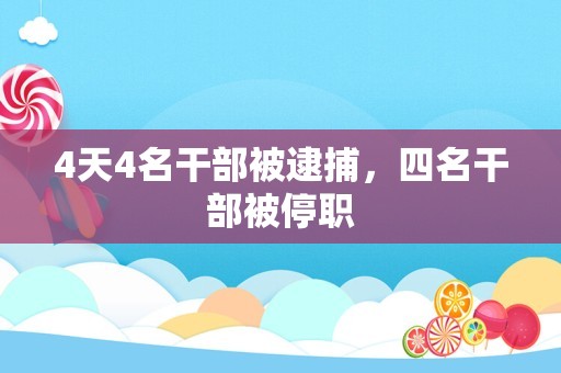 4天4名干部被逮捕，四名干部被停职