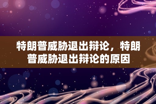 特朗普威胁退出辩论，特朗普威胁退出辩论的原因