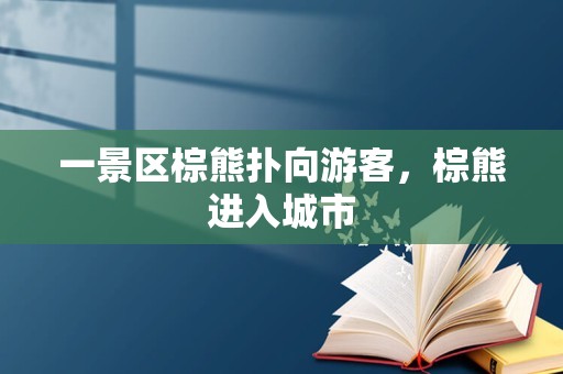 一景区棕熊扑向游客，棕熊进入城市