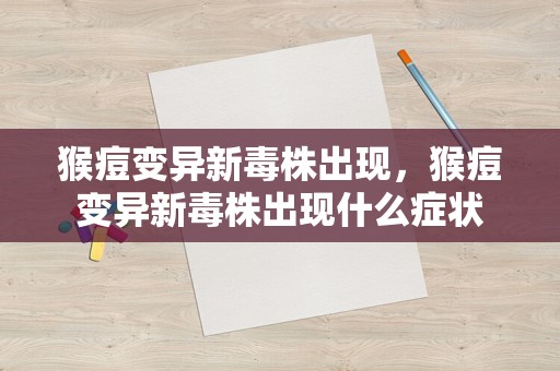 猴痘变异新毒株出现，猴痘变异新毒株出现什么症状