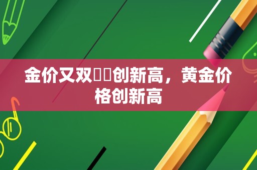 金价又双叒叕创新高，黄金价格创新高