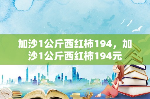 加沙1公斤西红柿194，加沙1公斤西红柿194元