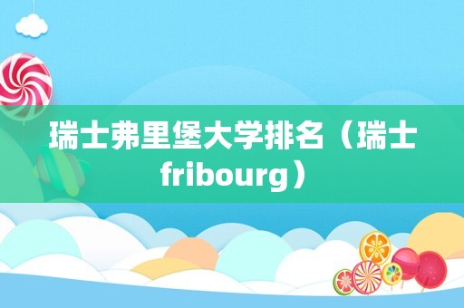 瑞士弗里堡大学排名（瑞士fribourg）