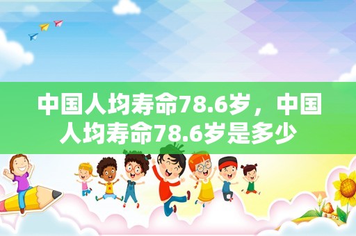 中国人均寿命78.6岁，中国人均寿命78.6岁是多少