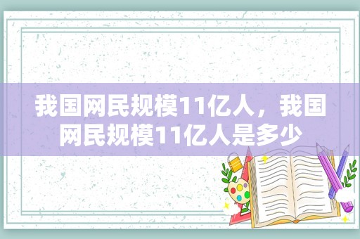 我国网民规模11亿人，我国网民规模11亿人是多少