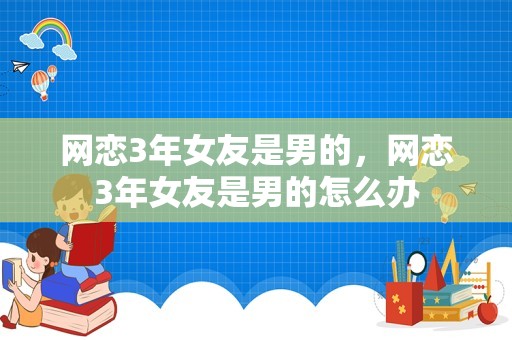 网恋3年女友是男的，网恋3年女友是男的怎么办