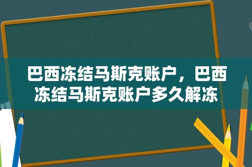 巴西冻结马斯克账户，巴西冻结马斯克账户多久解冻