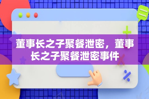 董事长之子聚餐泄密，董事长之子聚餐泄密事件