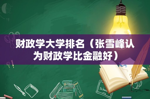 财政学大学排名（张雪峰认为财政学比金融好）