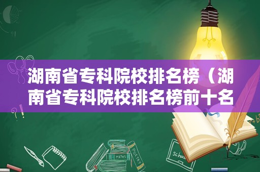 湖南省专科院校排名榜（湖南省专科院校排名榜前十名）