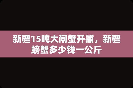 新疆15吨大闸蟹开捕，新疆螃蟹多少钱一公斤