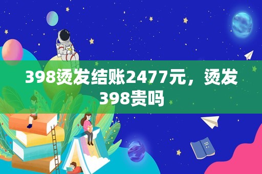 398烫发结账2477元，烫发398贵吗