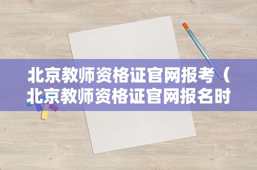 北京教师资格证官网报考（北京教师资格证官网报名时间）