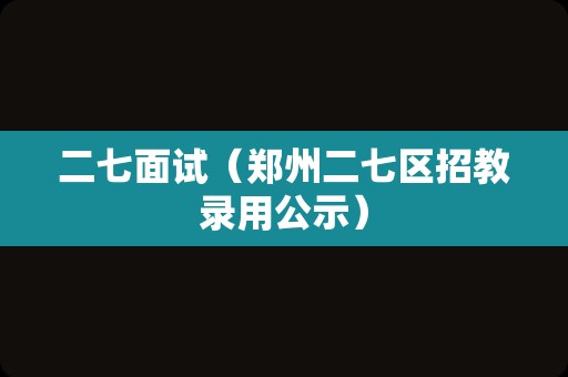 二七面试（郑州二七区招教录用公示）