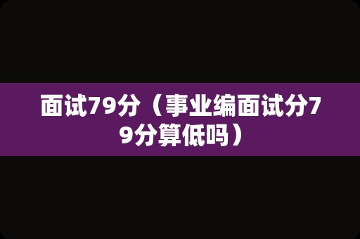 面试79分（事业编面试分79分算低吗）