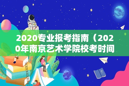 2020专业报考指南（2020年南京艺术学院校考时间）