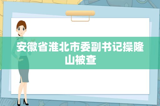 安徽省淮北市委副书记操隆山被查