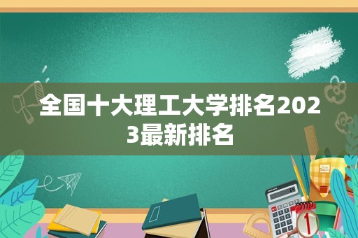 全国十大理工大学排名2023最新排名