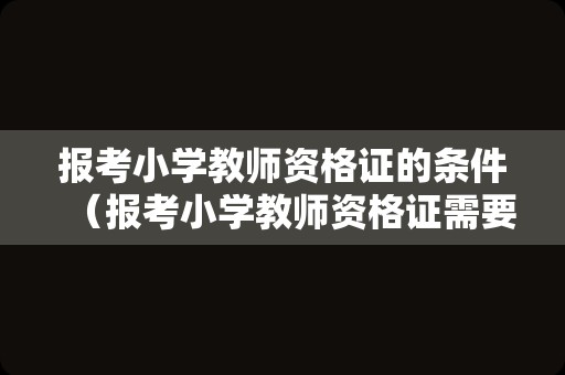 报考小学教师资格证的条件（报考小学教师资格证需要什么条件）