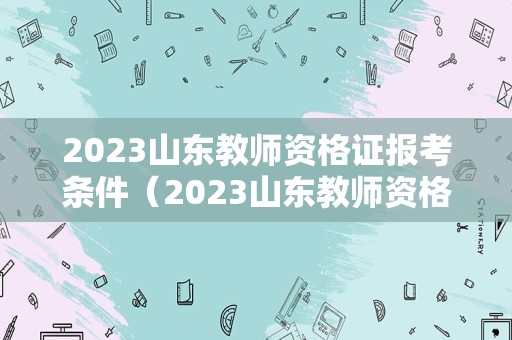 2023山东教师资格证报考条件（2023山东教师资格证报考条件及要求）