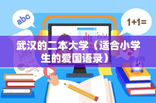 武汉的二本大学（适合小学生的爱国语录） 