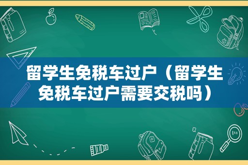 留学生免税车过户（留学生免税车过户需要交税吗）