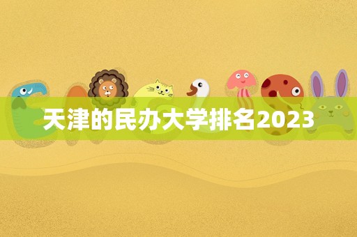 天津的民办大学排名2023