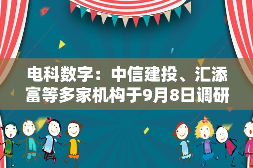 电科数字：中信建投、汇添富等多家机构于9月8日调研我司